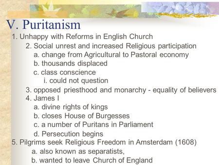 V. Puritanism 1. Unhappy with Reforms in English Church 2. Social unrest and increased Religious participation a. change from Agricultural to Pastoral.
