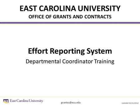 EAST CAROLINA UNIVERSITY OFFICE OF GRANTS AND CONTRACTS Effort Reporting System Departmental Coordinator Training Updated 01/11/2012.