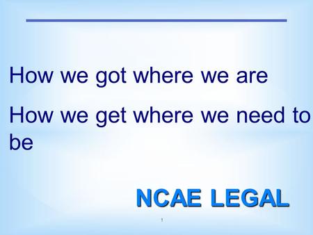 1 NCAE LEGAL How we got where we are How we get where we need to be.
