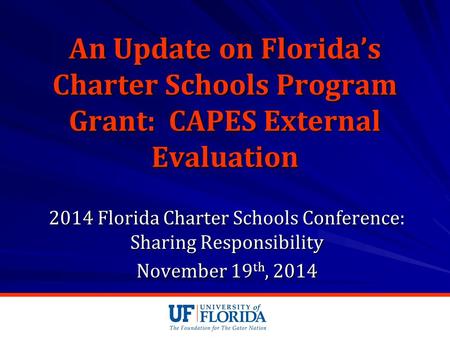 An Update on Florida’s Charter Schools Program Grant: CAPES External Evaluation 2014 Florida Charter Schools Conference: Sharing Responsibility November.