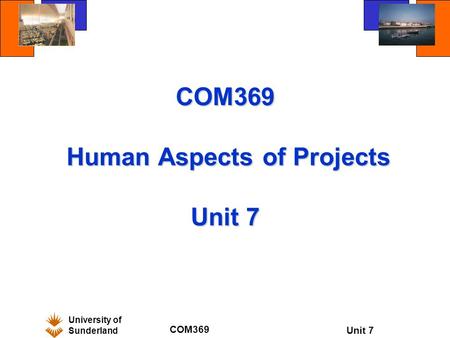 University of Sunderland COM369 Unit 7 COM369 Human Aspects of Projects Unit 7.