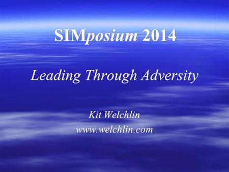 SIMposium 2014 Leading Through Adversity Kit Welchlin www.welchlin.com Leading Through Adversity Kit Welchlin www.welchlin.com.