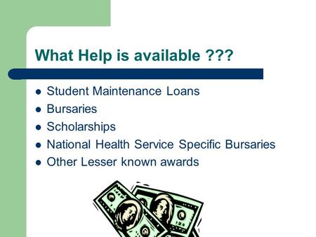 What Help is available ??? Student Maintenance Loans Bursaries Scholarships National Health Service Specific Bursaries Other Lesser known awards.