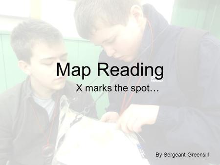 Map Reading X marks the spot… By Sergeant Greensill.