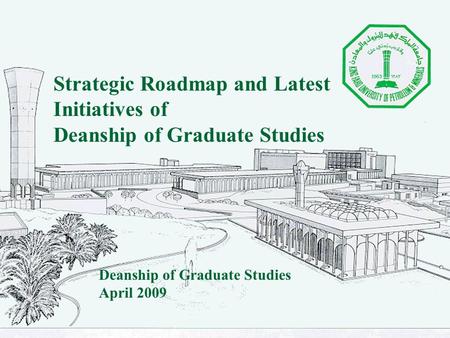 Strategic Roadmap and Latest Initiatives of Deanship of Graduate Studies April 2009.