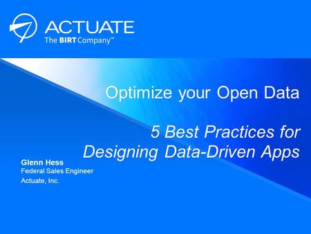 Optimize your Open Data 5 Best Practices for Designing Data-Driven Apps ​ Glenn Hess ​ Federal Sales Engineer ​ Actuate, Inc.