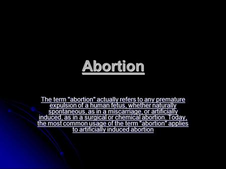 Abortion The term abortion actually refers to any premature expulsion of a human fetus, whether naturally spontaneous, as in a miscarriage, or artificially.