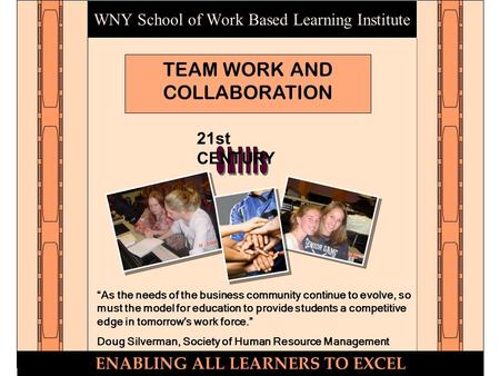 WNY School of Work Based Learning Institute TEAM WORK AND COLLABORATION ENABLING ALL LEARNERS TO EXCEL 21st CENTURY “As the needs of the business community.