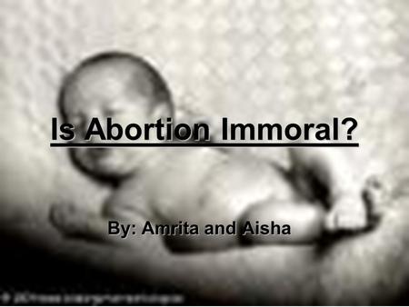 Is Abortion Immoral? By: Amrita and Aisha. Definition Abortion: Termination of pregnancy and expulsion of an embryo or of a fetus that is incapable of.