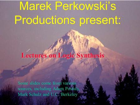 Marek Perkowski’s Productions present: Lectures on Logic Synthesis Some slides come from various sources, including Adam Postula, Mark Schulz and U.C.