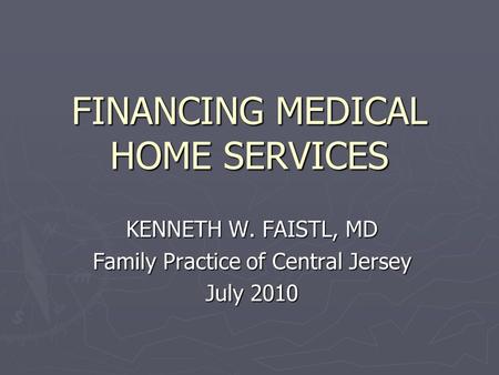 FINANCING MEDICAL HOME SERVICES KENNETH W. FAISTL, MD Family Practice of Central Jersey July 2010.