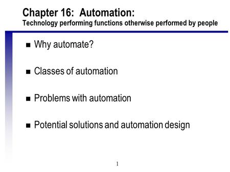 1 Chapter 16: Automation: Technology performing functions otherwise performed by people n Why automate? n Classes of automation n Problems with automation.
