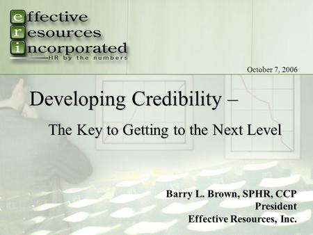 Tf: (800) 288-6044 | w: www.EffectiveResources.com Barry L. Brown, SPHR, CCP President Effective Resources, Inc. October 7, 2006 Developing Credibility.