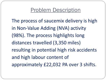 Problem Description The process of saucemix delivery is high in Non-Value Adding (NVA) activity (98%). The process highlights long distances travelled.