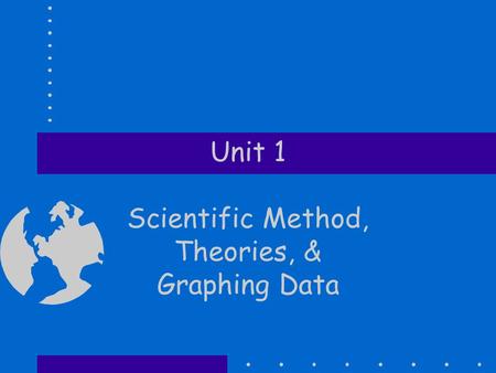 Unit 1 Scientific Method, Theories, & Graphing Data.