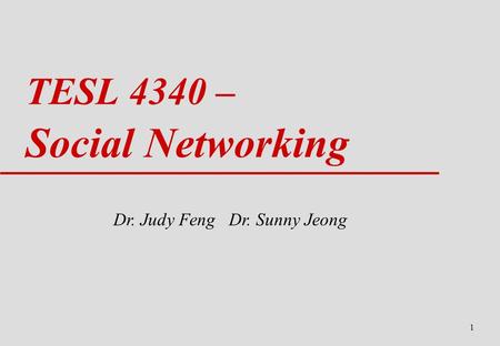 1 TESL 4340 – Social Networking Dr. Judy Feng Dr. Sunny Jeong.