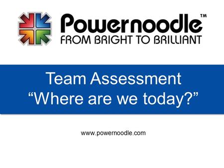 Www.powernoodle.com Team Assessment “Where are we today?”