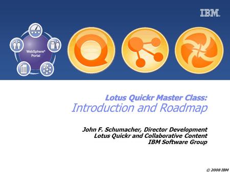 © 2008 IBM Lotus Quickr Master Class: Lotus Quickr Master Class: Introduction and Roadmap John F. Schumacher, Director Development Lotus Quickr and Collaborative.