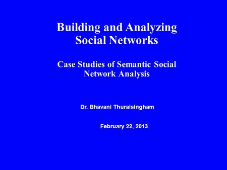 Building and Analyzing Social Networks Case Studies of Semantic Social Network Analysis Dr. Bhavani Thuraisingham February 22, 2013.