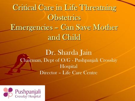 Critical Care in Life Threatning Obstetrics Emergencies – Can Save Mother and Child Dr. Sharda Jain Chairman, Dept of O/G - Pushpanjali Crosslay Hospital.