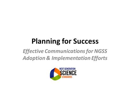 Planning for Success Effective Communications for NGSS Adoption & Implementation Efforts.