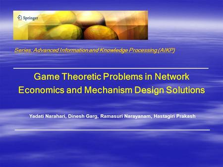 Game Theoretic Problems in Network Economics and Mechanism Design Solutions Yadati Narahari, Dinesh Garg, Ramasuri Narayanam, Hastagiri Prakash Series: