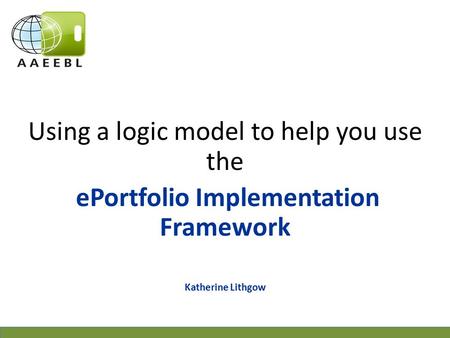 Using a logic model to help you use the ePortfolio Implementation Framework Katherine Lithgow.
