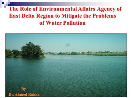 The Role of Environmental Affairs Agency of East Delta Region to Mitigate the Problems of Water Pollution By Dr. Ahmed Rakha Dr. Ahmed Rakha.