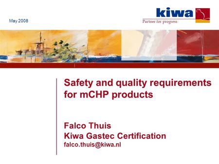 Partner for progress Safety and quality requirements for mCHP products Falco Thuis Kiwa Gastec Certification May 2008.