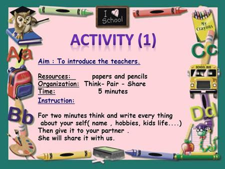 Aim : To introduce the teachers. Resources: papers and pencils Organization: Think- Pair - Share Time: 5 minutes Instruction: For two minutes think and.