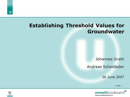 | Slide 1 Establishing Threshold Values for Groundwater Johannes Grath Andreas Scheidleder 26 June 2007.