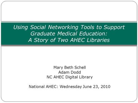 Mary Beth Schell Adam Dodd NC AHEC Digital Library National AHEC: Wednesday June 23, 2010 Using Social Networking Tools to Support Graduate Medical Education: