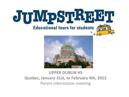 UPPER DUBLIN HS Quebec, January 31st, to February 4th, 2012 Parent information meeting.