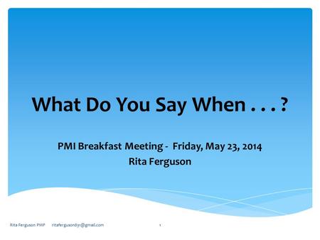 What Do You Say When... ? PMI Breakfast Meeting - Friday, May 23, 2014 Rita Ferguson Rita Ferguson PMP