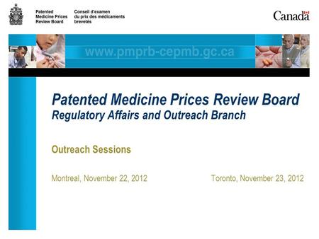 Outreach Sessions Montreal, November 22, 2012Toronto, November 23, 2012 Patented Medicine Prices Review Board Regulatory Affairs and Outreach Branch.