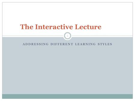 ADDRESSING DIFFERENT LEARNING STYLES 1 The Interactive Lecture.