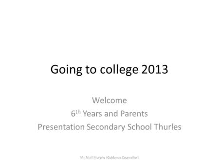 Going to college 2013 Welcome 6 th Years and Parents Presentation Secondary School Thurles Mr. Niall Murphy (Guidance Counsellor)