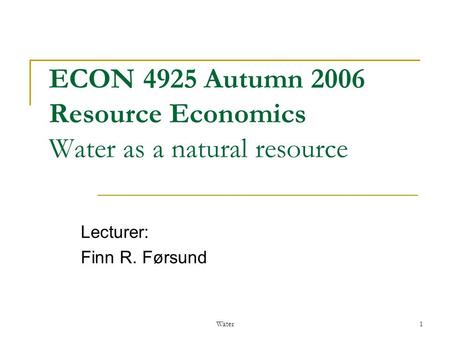 Water1 ECON 4925 Autumn 2006 Resource Economics Water as a natural resource Lecturer: Finn R. Førsund.