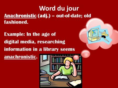 Word du jour Anachronistic (adj.) – out-of-date; old fashioned. Example: In the age of digital media, researching information in a library seems anachronistic.
