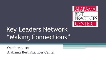 Key Leaders Network “Making Connections” October, 2012 Alabama Best Practices Center.