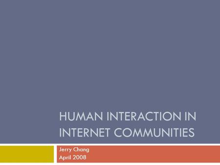 HUMAN INTERACTION IN INTERNET COMMUNITIES Jerry Chang April 2008.