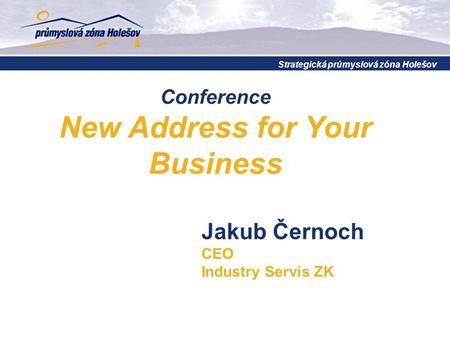 Conference New Address for Your Business Strategická průmyslová zóna Holešov Jakub Černoch CEO Industry Servis ZK.