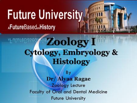 Zoology I Cytology, Embryology & Histology By Dr/ Alyaa Ragae Zoology Lecture Faculty of Oral and Dental Medicine Future University.