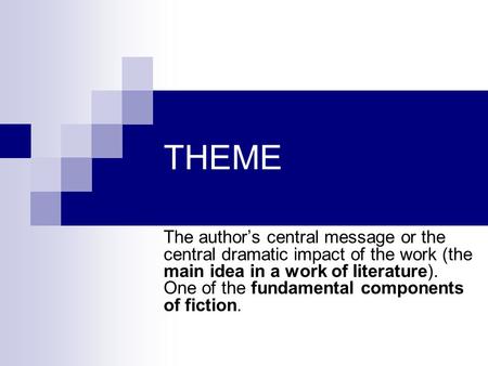 THEME The author’s central message or the central dramatic impact of the work (the main idea in a work of literature). One of the fundamental components.