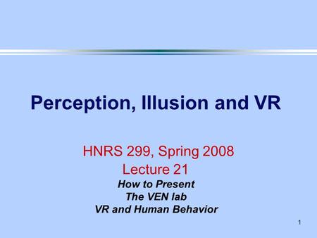 1 Perception, Illusion and VR HNRS 299, Spring 2008 Lecture 21 How to Present The VEN lab VR and Human Behavior.