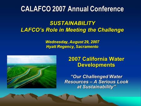CALAFCO 2007 Annual Conference SUSTAINABILITY LAFCO’s Role in Meeting the Challenge Wednesday, August 29, 2007 Hyatt Regency, Sacramento 2007 California.