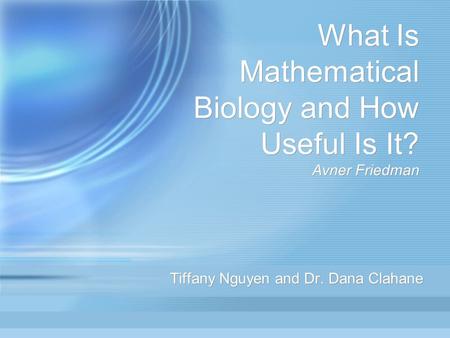 What Is Mathematical Biology and How Useful Is It? Avner Friedman Tiffany Nguyen and Dr. Dana Clahane.