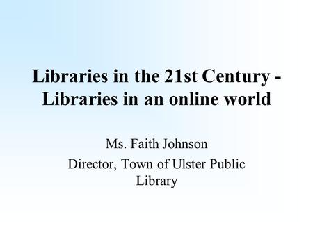Libraries in the 21st Century - Libraries in an online world Ms. Faith Johnson Director, Town of Ulster Public Library.
