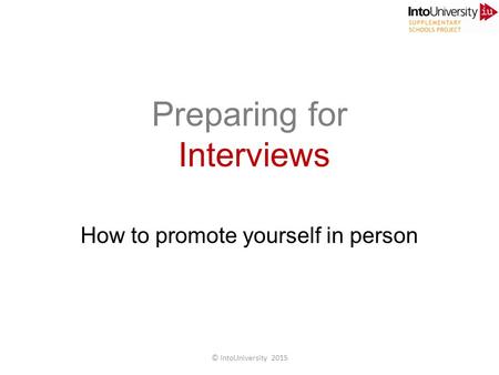 Preparing for Interviews How to promote yourself in person © IntoUniversity 2015.
