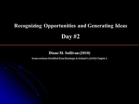 Diane M. Sullivan (2010) Some sections Modified from Barringer & Ireland’s (2008) Chapter 2 Recognizing Opportunities and Generating Ideas Day #2.